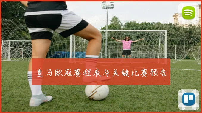 皇马欧冠赛程表与关键比赛预告