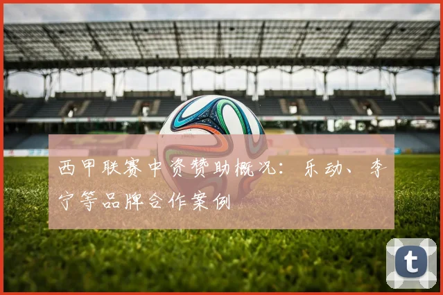 西甲联赛中资赞助概况：乐动、李宁等品牌合作案例