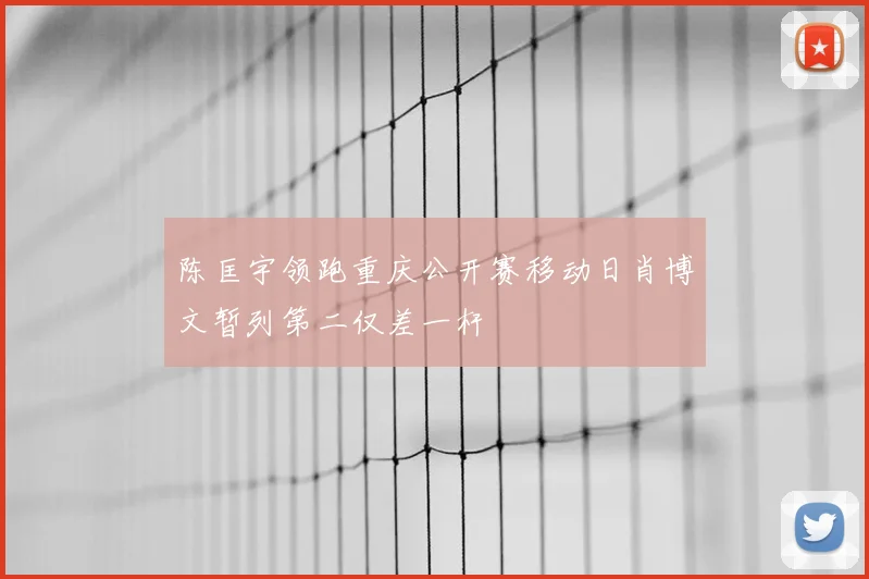 陈匡宇领跑重庆公开赛移动日肖博文暂列第二仅差一杆