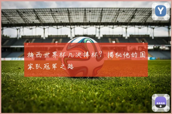 梅西世界杯几次捧杯？揭秘他的国家队冠军之路