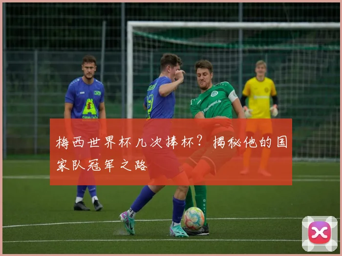 梅西世界杯几次捧杯？揭秘他的国家队冠军之路
