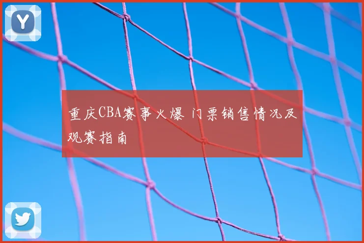 重庆CBA赛事火爆 门票销售情况及观赛指南
