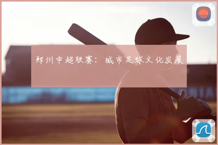 郑州中超联赛:城市足球文化发展