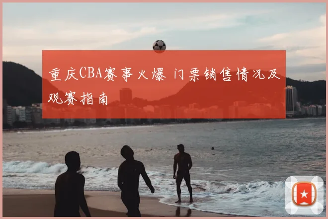 重庆CBA赛事火爆 门票销售情况及观赛指南